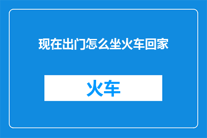 现在出门怎么坐火车回家(如何安全便捷地乘坐火车回家？)