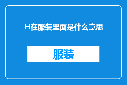 H在服装里面是什么意思(H在服装里面是什么意思？探索时尚界中隐藏的符号意义)