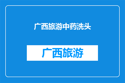 广西旅游中药洗头(广西旅游：探索中药洗头的神奇魅力，是否值得一试？)