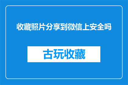 收藏照片分享到微信上安全吗(分享收藏的照片至微信安全吗？)
