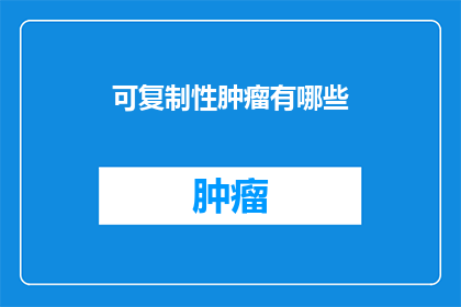 可复制性肿瘤有哪些(肿瘤的可复制性：探索其对治疗策略的影响)