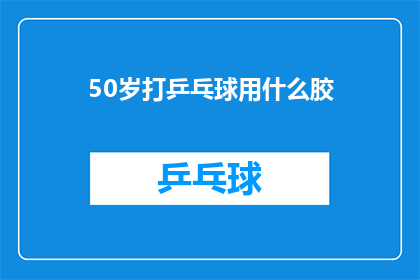 50岁打乒乓球用什么胶(50岁乒乓球爱好者应选择哪种胶皮？)