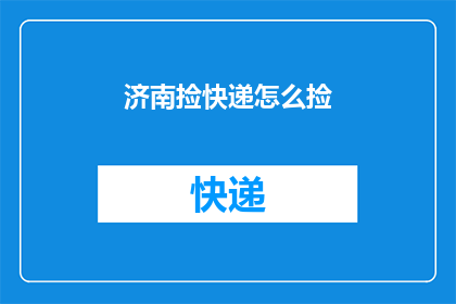 济南捡快递怎么捡(如何高效地在济南地区捡取快递？)