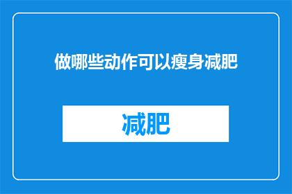 做哪些动作可以瘦身减肥(你想知道哪些动作可以帮助你瘦身减肥吗？)