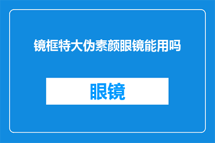镜框特大伪素颜眼镜能用吗(镜框特大且采用伪素颜设计的眼镜是否适合日常佩戴？)