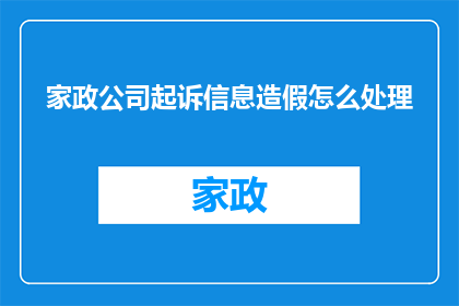 家政公司起诉信息造假怎么处理(家政公司面临起诉，信息造假问题该如何妥善处理？)