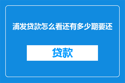 浦发贷款怎么看还有多少期要还(如何查询浦发银行贷款剩余期数？)
