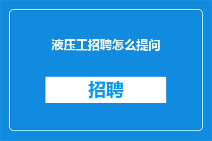 液压工招聘怎么提问(如何有效提问以吸引液压工求职者？)