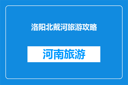 洛阳北戴河旅游攻略(洛阳北戴河旅游攻略：您是否已经准备好探索这个迷人的海滨城市？)