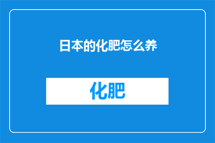 日本的化肥怎么养(如何在日本高效利用化肥资源？)