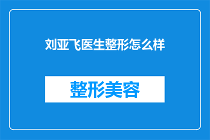 刘亚飞医生整形怎么样(刘亚飞医生的整形技术如何？是否值得信任？)