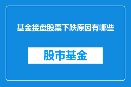基金接盘股票下跌原因有哪些(探究基金接盘股票下跌背后的原因：投资者应如何应对？)