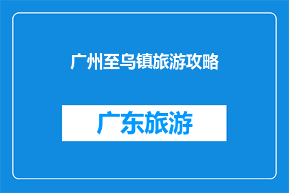 广州至乌镇旅游攻略(广州出发前往乌镇的旅游攻略：你准备好探索这个江南水乡了吗？)
