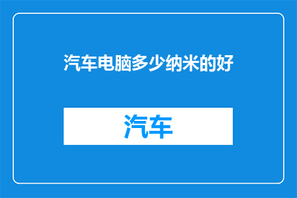 汽车电脑多少纳米的好(汽车电脑纳米技术的重要性：您知道多少纳米的汽车电脑是最佳选择吗？)