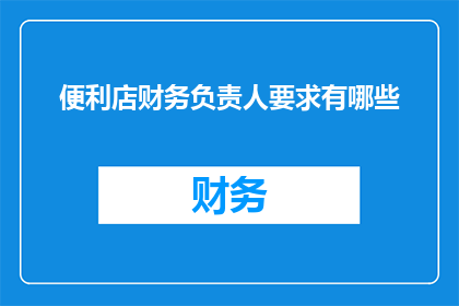 便利店财务负责人要求有哪些(便利店财务负责人应具备哪些关键技能？)