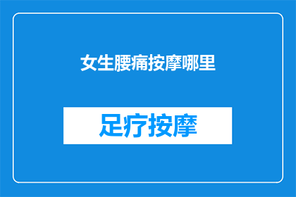 女生腰痛按摩哪里(女生腰痛时，按摩哪些部位最有效？)