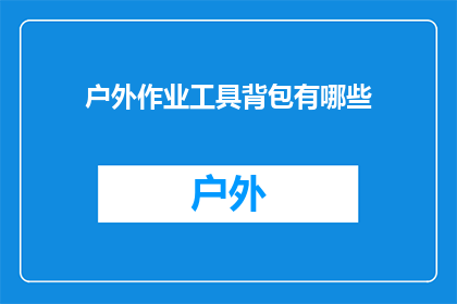 户外作业工具背包有哪些(户外作业工具背包有哪些？)