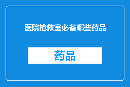 医院抢救室必备哪些药品(医院抢救室必备药品清单：您知道哪些是关键吗？)