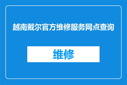越南戴尔官方维修服务网点查询(如何查询越南戴尔官方维修服务网点？)