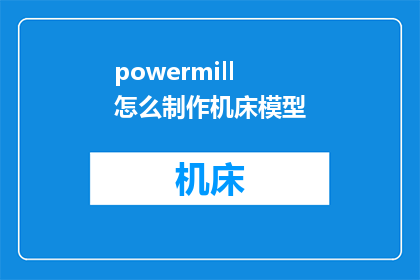 powermill怎么制作机床模型(如何利用PowerMILL软件制作精确的机床模型？)