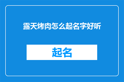 露天烤肉怎么起名字好听(如何给露天烤肉起一个既吸引人又悦耳动听的名字？)