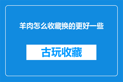 羊肉怎么收藏换的更好一些(如何更有效地储存羊肉以提升其品质？)