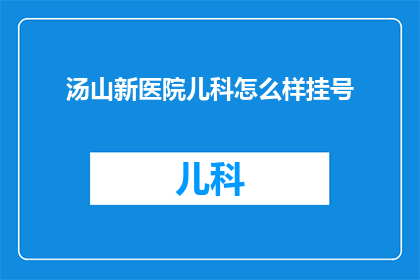 汤山新医院儿科怎么样挂号(汤山新医院儿科挂号难易程度如何？)
