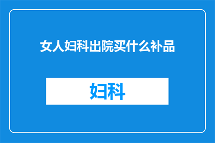 女人妇科出院买什么补品(女性在妇科手术后，应如何选择补品以促进康复？)