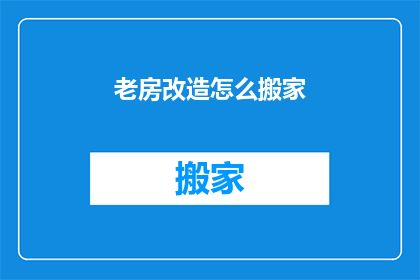 老房改造怎么搬家(如何应对老房改造期间的搬家难题？)