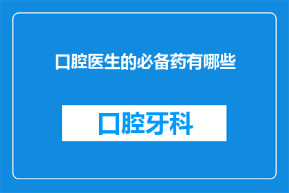 口腔医生的必备药有哪些(口腔医生必备药物清单：您了解哪些是治疗口腔疾病的关键吗？)