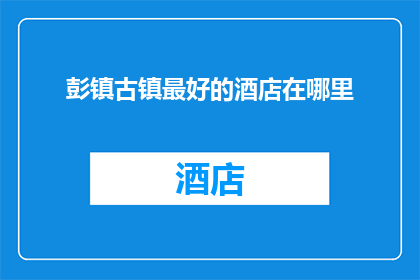 彭镇古镇最好的酒店在哪里(探索彭镇古镇，寻找最佳酒店的秘诀在哪里？)