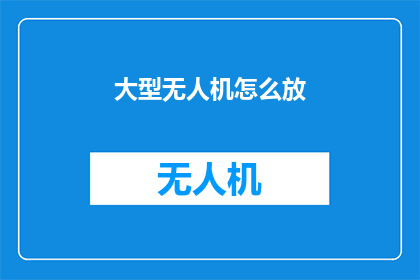 大型无人机怎么放(如何正确操作大型无人机？)