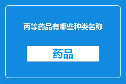 丙等药品有哪些种类名称(丙等药品种类名称有哪些？)