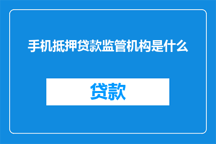 手机抵押贷款监管机构是什么(手机抵押贷款监管的权威机构是什么？)