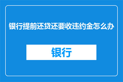 银行提前还贷还要收违约金怎么办(面对银行提前还款需支付违约金的情况，我们该如何应对？)