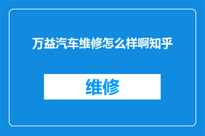 万益汽车维修怎么样啊知乎(万益汽车维修服务的质量如何？在知乎上寻求答案)
