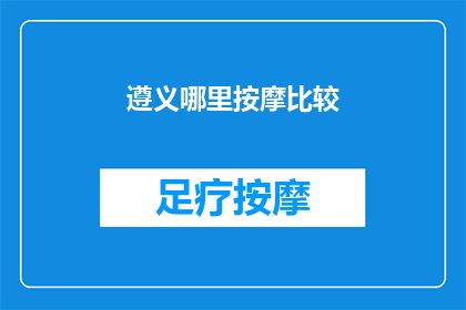 遵义哪里按摩比较(遵义地区哪里的按摩服务最为出色？)