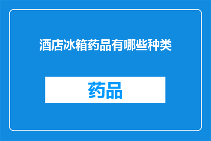 酒店冰箱药品有哪些种类(酒店冰箱中常见的药品种类有哪些？)
