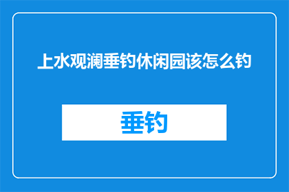 上水观澜垂钓休闲园该怎么钓(上水观澜垂钓休闲园：如何进行一次愉快的垂钓体验？)