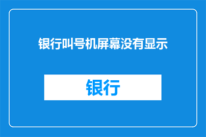 银行叫号机屏幕没有显示(银行叫号机屏幕为何不显示？)
