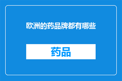 欧洲的药品牌都有哪些(欧洲药品牌大全：探寻全球领先的医药品牌及其独特之处)