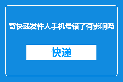 寄快递发件人手机号错了有影响吗(寄快递时，发件人手机号错误会有什么影响？)