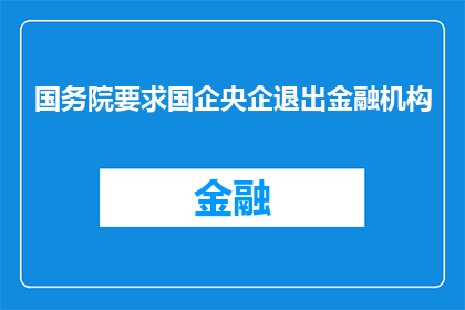 国务院要求国企央企退出金融机构(国务院是否要求国企央企退出金融机构？)