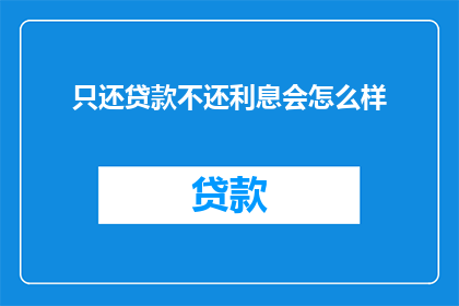 只还贷款不还利息会怎么样(如果只偿还贷款本金而不支付利息，会引发哪些后果？)
