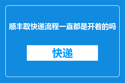 顺丰取快递流程一直都是开着的吗(顺丰快递取件流程是否始终开启？)