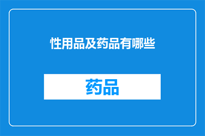 性用品及药品有哪些(性用品与药品的多样性：探索市场上的各类产品)