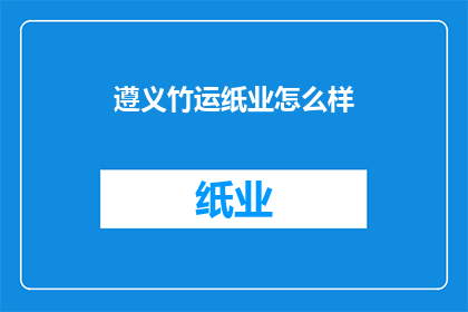 遵义竹运纸业怎么样(遵义竹运纸业的发展现状如何？)