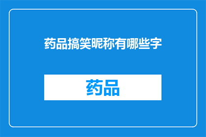 药品搞笑昵称有哪些字(药品搞笑昵称有哪些字？是一个疑问句类型的长标题，它询问关于药品的幽默和有趣的昵称)