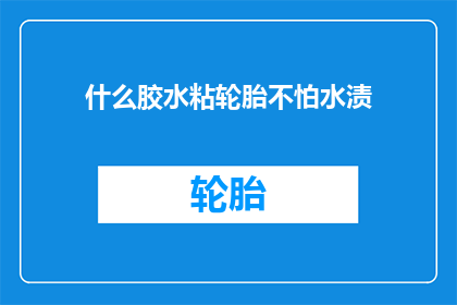 什么胶水粘轮胎不怕水渍(如何选用一种胶水，能够牢固地粘附轮胎，同时对水渍具有极强的抵抗力？)