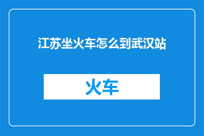江苏坐火车怎么到武汉站(如何从江苏乘坐火车前往武汉站？)